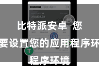比特派安卓  您需要设置您的应用程序环境