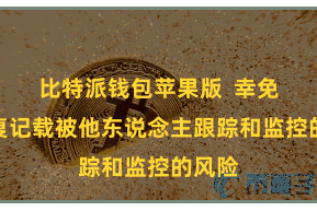 比特派钱包苹果版  幸免了往复记载被他东说念主跟踪和监控的风险