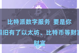 比特派数字服务  要是你照旧有了以太坊、比特币等财富