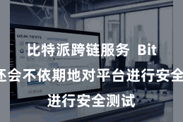 比特派跨链服务  Bitpie还会不依期地对平台进行安全测试