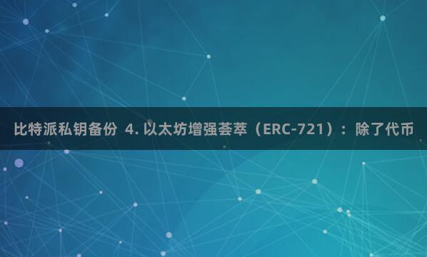 比特派私钥备份  4. 以太坊增强荟萃（ERC-721）：除了代币
