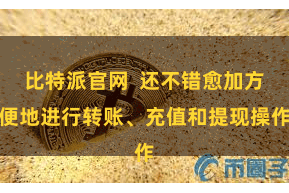 比特派官网  还不错愈加方便地进行转账、充值和提现操作