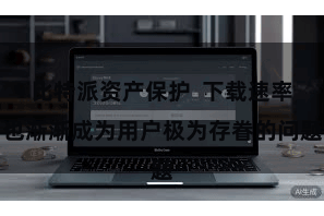 比特派资产保护  下载速率也渐渐成为用户极为存眷的问题