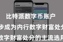 比特派数字币账户  正在逐步成为内行数字财富处分的主流选用