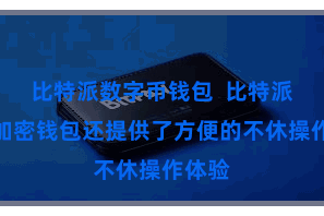 比特派数字币钱包  比特派多链加密钱包还提供了方便的不休操作体验